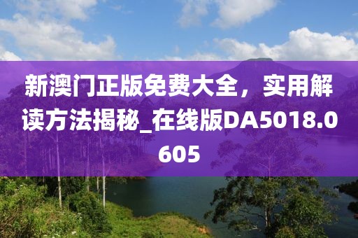 新澳门正版免费大全，实用解读方法揭秘_在线版DA5018.0605