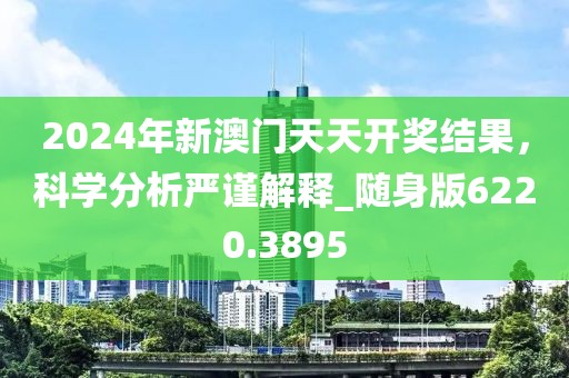 2024年新澳门天天开奖结果，科学分析严谨解释_随身版6220.3895