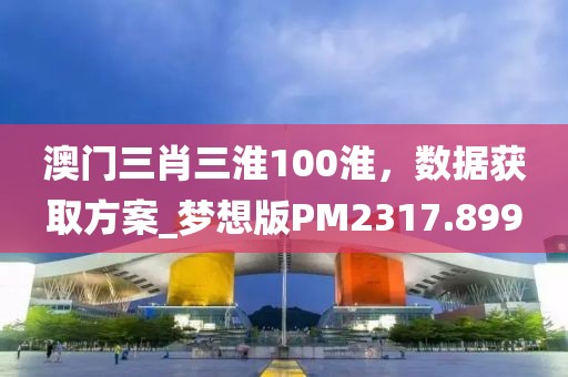 澳门三肖三淮100淮，数据获取方案_梦想版PM2317.899