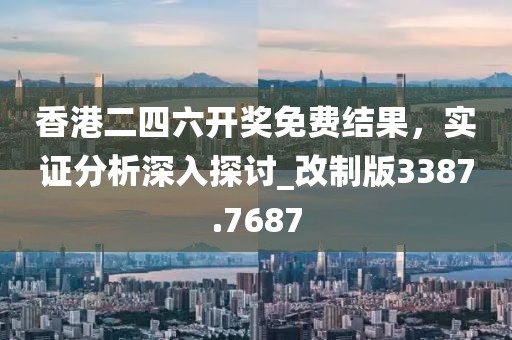 香港二四六开奖免费结果，实证分析深入探讨_改制版3387.7687