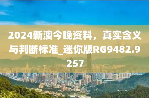 2024新澳今晚资料，真实含义与判断标准_迷你版RG9482.9257