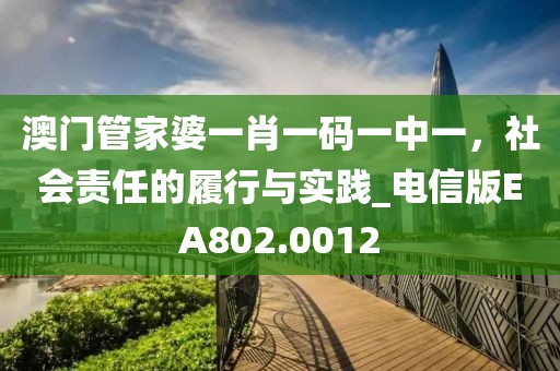 澳门管家婆一肖一码一中一，社会责任的履行与实践_电信版EA802.0012