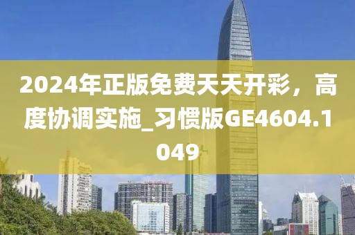 2024年正版免费天天开彩，高度协调实施_习惯版GE4604.1049