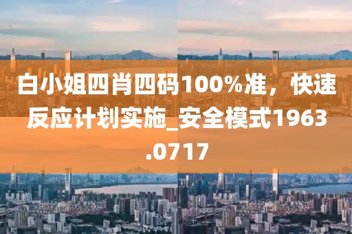 白小姐四肖四码100%准，快速反应计划实施_安全模式1963.0717