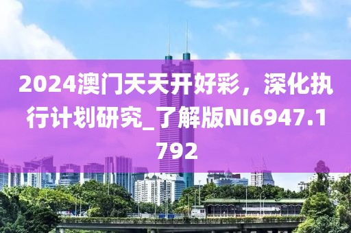 2024澳门天天开好彩，深化执行计划研究_了解版NI6947.1792