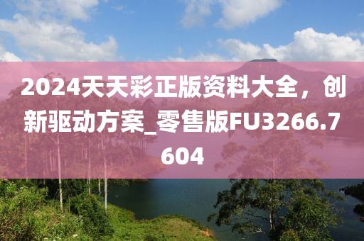 2024天天彩正版资料大全，创新驱动方案_零售版FU3266.7604