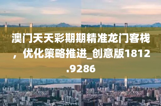 澳门天天彩期期精准龙门客栈，优化策略推进_创意版1812.9286