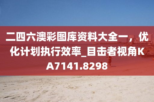 二四六澳彩图库资料大全一，优化计划执行效率_目击者视角KA7141.8298