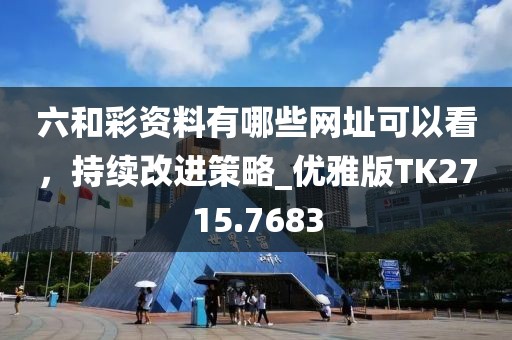 六和彩资料有哪些网址可以看，持续改进策略_优雅版TK2715.7683