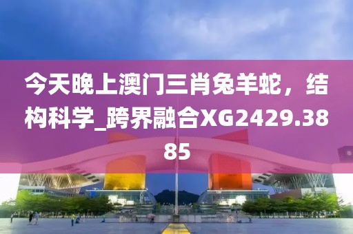 今天晚上澳门三肖兔羊蛇，结构科学_跨界融合XG2429.3885