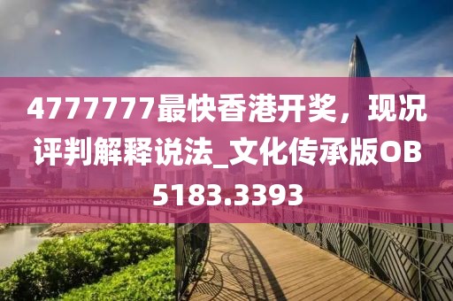 4777777最快香港开奖，现况评判解释说法_文化传承版OB5183.3393