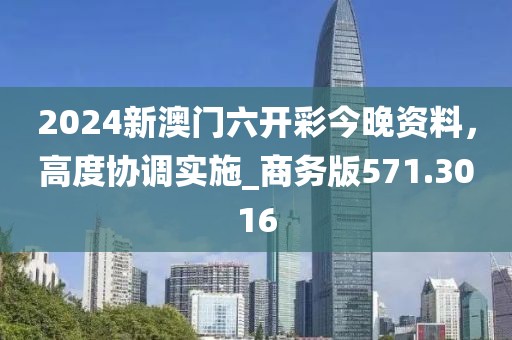 2024新澳门六开彩今晚资料，高度协调实施_商务版571.3016