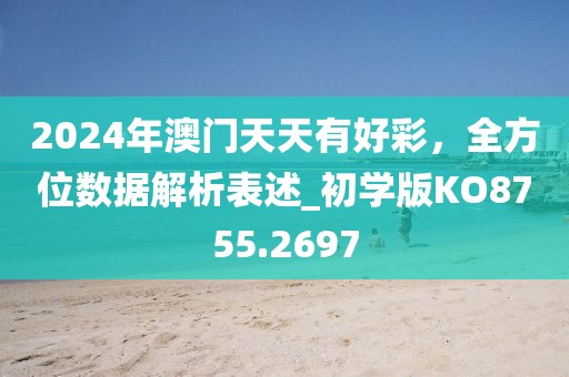 2024年澳门天天有好彩，全方位数据解析表述_初学版KO8755.2697