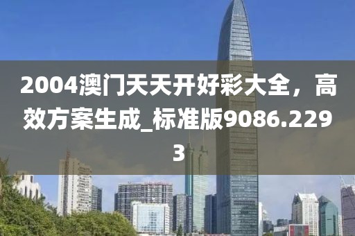 2004澳门天天开好彩大全，高效方案生成_标准版9086.2293