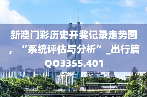 新澳门彩历史开奖记录走势图，“系统评估与分析”_出行篇QO3355.401