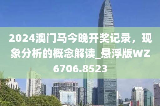 2024澳门马今晚开奖记录，现象分析的概念解读_悬浮版WZ6706.8523