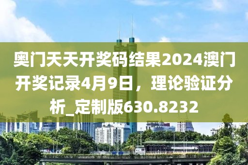 奥门天天开奖码结果2024澳门开奖记录4月9日，理论验证分析_定制版630.8232