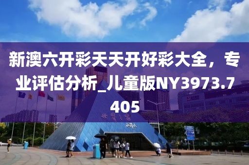 新澳六开彩天天开好彩大全，专业评估分析_儿童版NY3973.7405