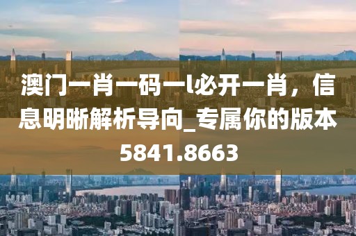 澳门一肖一码一l必开一肖，信息明晰解析导向_专属你的版本5841.8663