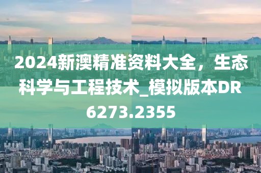 2024新澳精准资料大全，生态科学与工程技术_模拟版本DR6273.2355