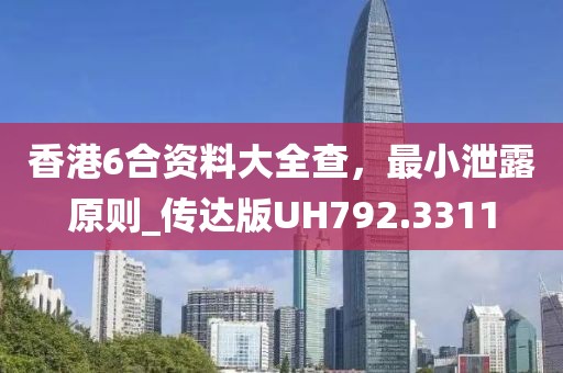 香港6合资料大全查，最小泄露原则_传达版UH792.3311