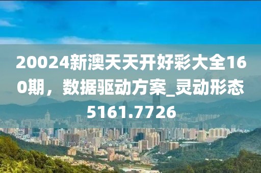 20024新澳天天开好彩大全160期，数据驱动方案_灵动形态5161.7726