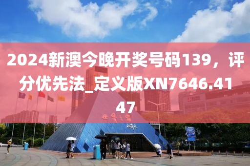 2024新澳今晚开奖号码139，评分优先法_定义版XN7646.4147