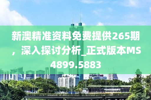新澳精准资料免费提供265期，深入探讨分析_正式版本MS4899.5883