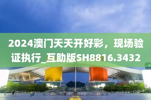 2024澳门天天开好彩，现场验证执行_互助版SH8816.3432