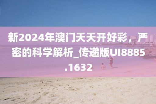 新2024年澳门天天开好彩，严密的科学解析_传递版UI8885.1632