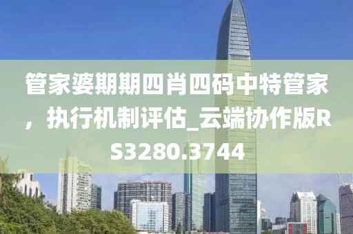 管家婆期期四肖四码中特管家，执行机制评估_云端协作版RS3280.3744