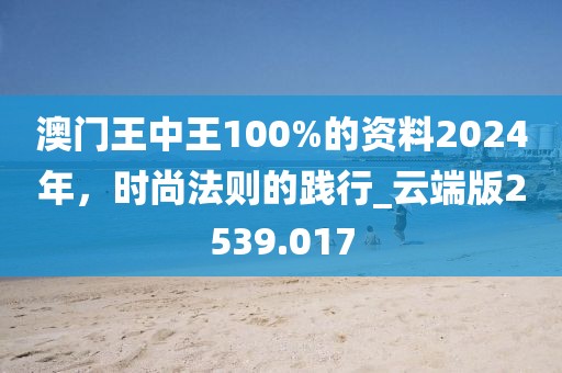 澳门王中王100%的资料2024年，时尚法则的践行_云端版2539.017