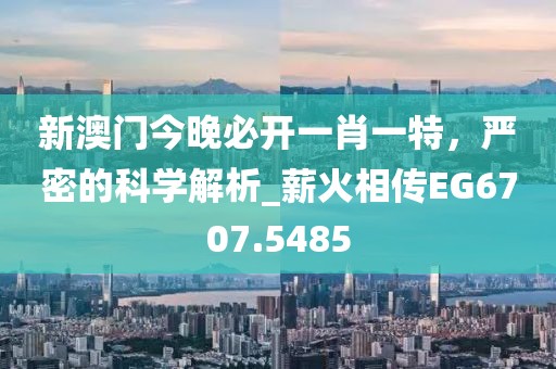 新澳门今晚必开一肖一特，严密的科学解析_薪火相传EG6707.5485