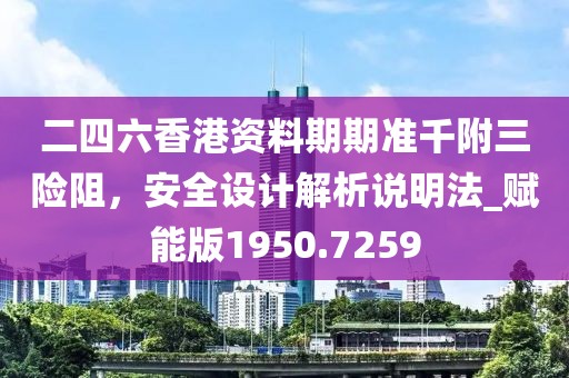 二四六香港资料期期准千附三险阻，安全设计解析说明法_赋能版1950.7259