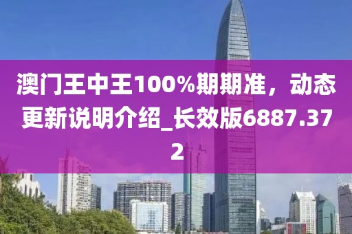 澳门王中王100%期期准，动态更新说明介绍_长效版6887.372