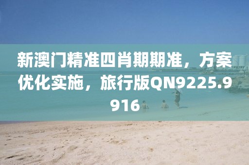 新澳门精准四肖期期准，方案优化实施，旅行版QN9225.9916