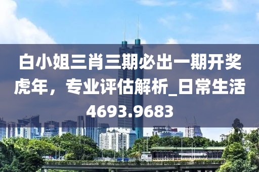 白小姐三肖三期必出一期开奖虎年，专业评估解析_日常生活4693.9683
