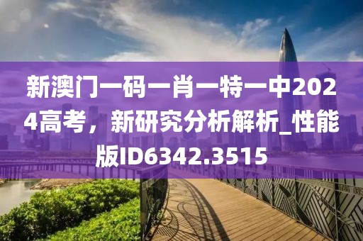 新澳门一码一肖一特一中2024高考，新研究分析解析_性能版ID6342.3515