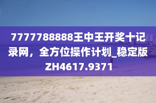 7777788888王中王开奖十记录网，全方位操作计划_稳定版ZH4617.9371