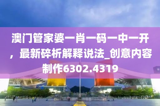 澳门管家婆一肖一码一中一开，最新碎析解释说法_创意内容制作6302.4319