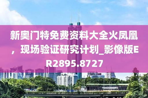 新奥门特免费资料大全火凤凰，现场验证研究计划_影像版ER2895.8727