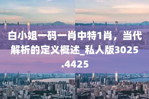 白小姐一码一肖中特1肖，当代解析的定义概述_私人版3025.4425