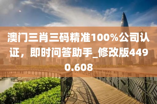 澳门三肖三码精准100%公司认证，即时问答助手_修改版4490.608