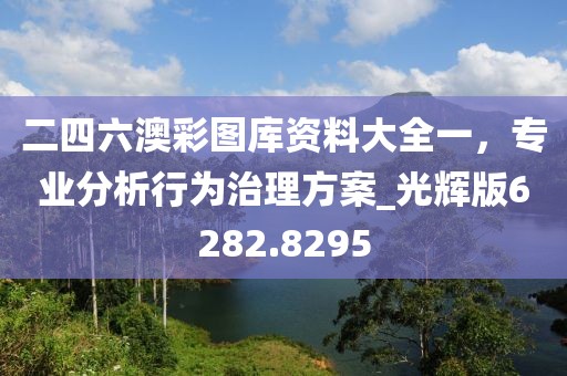 二四六澳彩图库资料大全一，专业分析行为治理方案_光辉版6282.8295