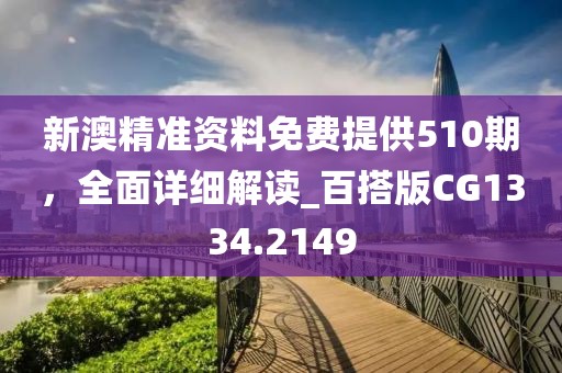 新澳精准资料免费提供510期，全面详细解读_百搭版CG1334.2149