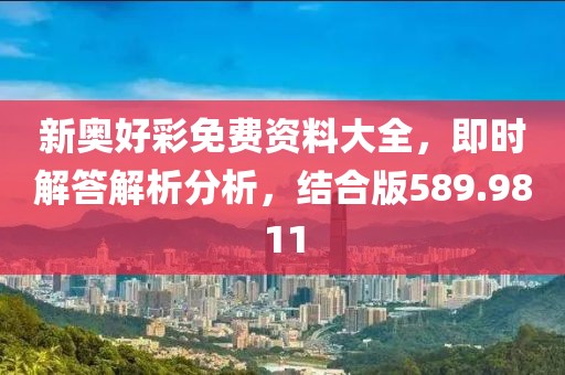 新奥好彩免费资料大全，即时解答解析分析，结合版589.9811