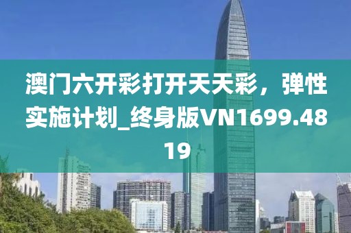 澳门六开彩打开天天彩，弹性实施计划_终身版VN1699.4819