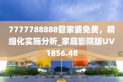 7777788888管家婆免费，精细化实施分析_家庭影院版UV1856.48