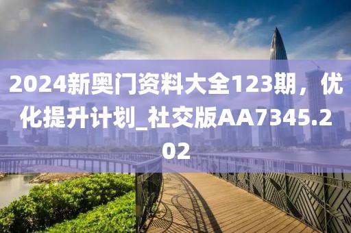 2024新奥门资料大全123期，优化提升计划_社交版AA7345.202