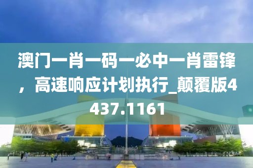 澳门一肖一码一必中一肖雷锋，高速响应计划执行_颠覆版4437.1161